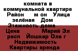 комната в коммунальной квартире › Район ­ 9 м-он › Улица ­ зелёная › Дом ­ 4 › Этажность дома ­ 3 › Цена ­ 5 000 - Марий Эл респ., Йошкар-Ола г. Недвижимость » Квартиры аренда   